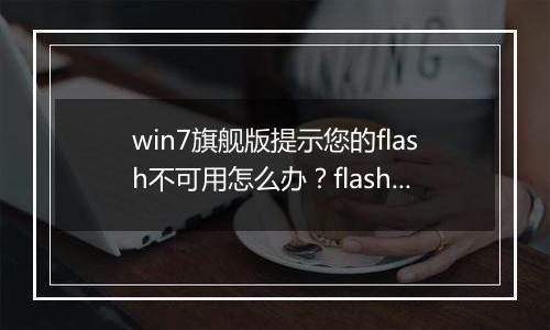 win7旗舰版提示您的flash不可用怎么办？flash插件不可用的修复方法