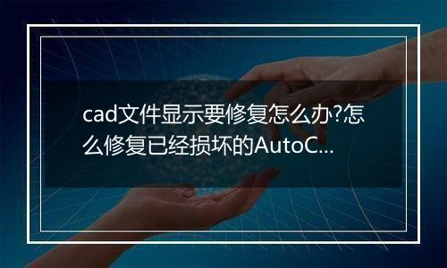 cad文件显示要修复怎么办?怎么修复已经损坏的AutoCAD文件