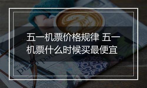 五一机票价格规律 五一机票什么时候买最便宜