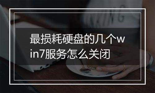 最损耗硬盘的几个win7服务怎么关闭