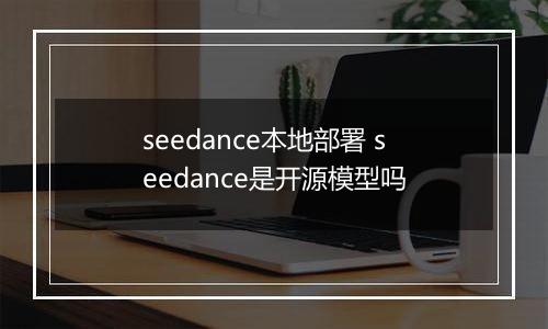 seedance本地部署 seedance是开源模型吗