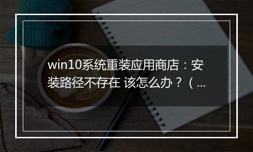 win10系统重装应用商店：安装路径不存在 该怎么办？（已解决）