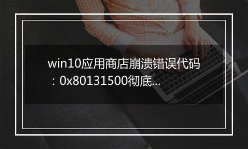 win10应用商店崩溃错误代码：0x80131500彻底解决方法