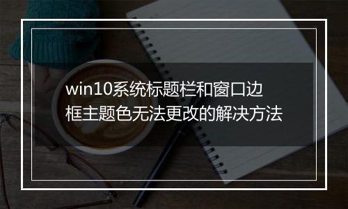win10系统标题栏和窗口边框主题色无法更改的解决方法