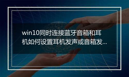 win10同时连接蓝牙音箱和耳机如何设置耳机发声或音箱发声？