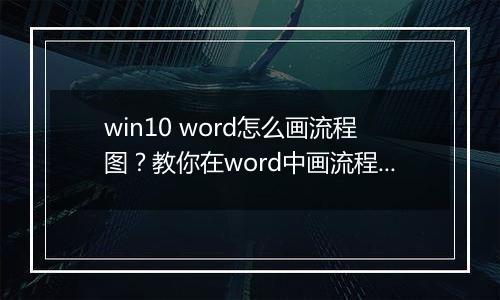 win10 word怎么画流程图？教你在word中画流程图的操作方法