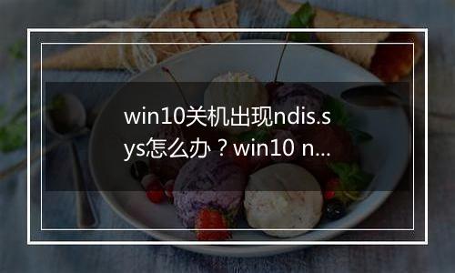 win10关机出现ndis.sys怎么办？win10 ndis.sys 蓝屏的解决方法