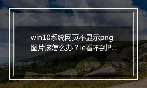 win10系统网页不显示png图片该怎么办？ie看不到PNG格式图片的解决方法