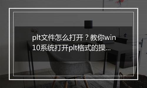 plt文件怎么打开？教你win10系统打开plt格式的操作方法