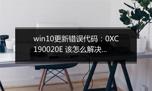 win10更新错误代码：0XC190020E 该怎么解决?