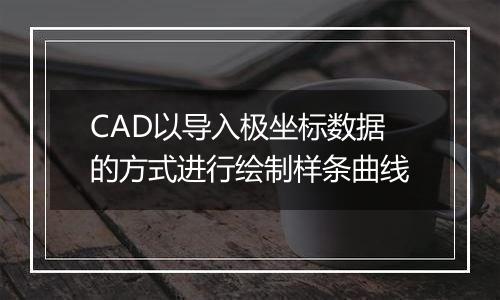 CAD以导入极坐标数据的方式进行绘制样条曲线