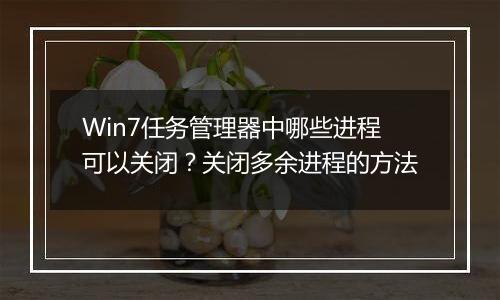 Win7任务管理器中哪些进程可以关闭？关闭多余进程的方法